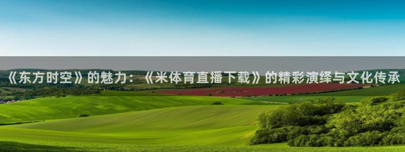 《东方时空》的魅力：《米体育直播下载》的精彩演绎与文化传承